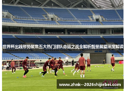 世界杯出线形势聚焦五大热门球队命运之战全解析前景展望深度解读