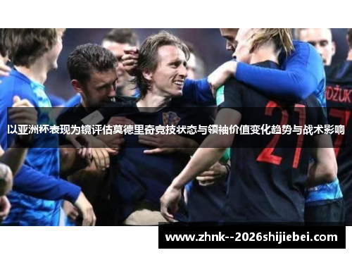 以亚洲杯表现为镜评估莫德里奇竞技状态与领袖价值变化趋势与战术影响