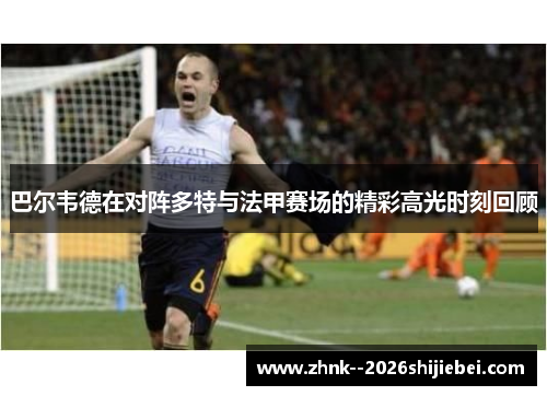 巴尔韦德在对阵多特与法甲赛场的精彩高光时刻回顾