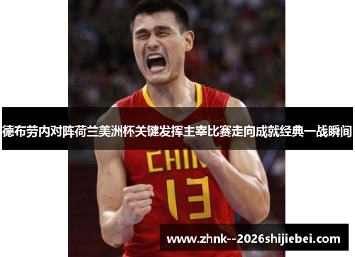 德布劳内对阵荷兰美洲杯关键发挥主宰比赛走向成就经典一战瞬间