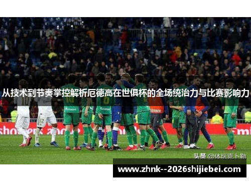 从技术到节奏掌控解析厄德高在世俱杯的全场统治力与比赛影响力