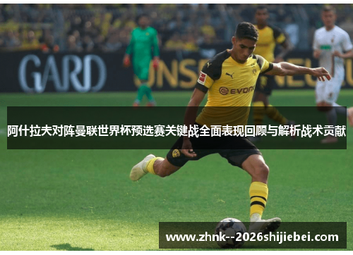 阿什拉夫对阵曼联世界杯预选赛关键战全面表现回顾与解析战术贡献