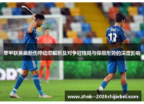 意甲联赛最新伤停动态解析及对争冠格局与保级形势的深度影响