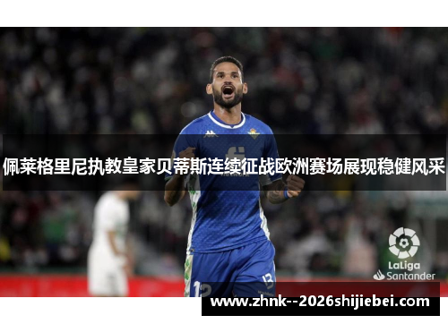 佩莱格里尼执教皇家贝蒂斯连续征战欧洲赛场展现稳健风采