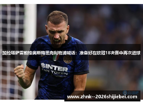 加拉塔萨雷前锋奥斯梅恩向利物浦喊话：准备好在欧冠18决赛中再次进球