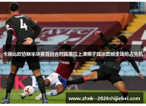 卡埃比欧协联半决赛首回合对阵维拉上演帽子戏法震撼全场抢占先机