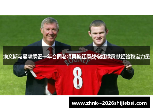 埃文斯与曼联续签一年合同老将再披红魔战袍继续贡献经验稳定力量