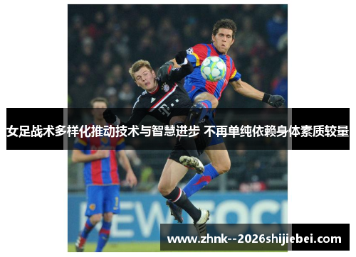 女足战术多样化推动技术与智慧进步 不再单纯依赖身体素质较量