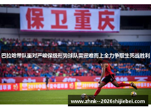 巴拉哈带队面对严峻保级形势球队需迎难而上全力争取生死战胜利