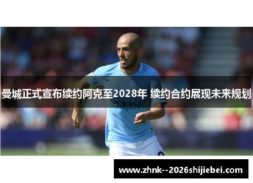 曼城正式宣布续约阿克至2028年 续约合约展现未来规划