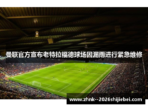 曼联官方宣布老特拉福德球场因漏雨进行紧急维修