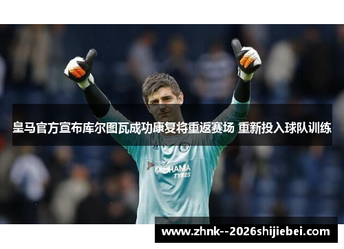 皇马官方宣布库尔图瓦成功康复将重返赛场 重新投入球队训练