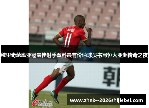 穆里奇荣膺亚冠最佳射手双料最有价值球员书写恒大亚洲传奇之夜