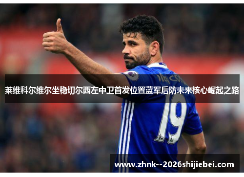 莱维科尔维尔坐稳切尔西左中卫首发位置蓝军后防未来核心崛起之路 莱维科尔维尔坐稳切尔西左中卫首发位置蓝军后防未来核心崛起之路