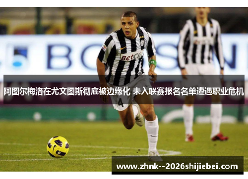 阿图尔梅洛在尤文图斯彻底被边缘化 未入联赛报名名单遭遇职业危机 阿图尔梅洛在尤文图斯彻底被边缘化 未入联赛报名名单遭遇职业危机