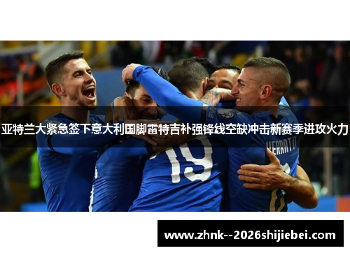 亚特兰大紧急签下意大利国脚雷特吉补强锋线空缺冲击新赛季进攻火力 亚特兰大紧急签下意大利国脚雷特吉补强锋线空缺冲击新赛季进攻火力