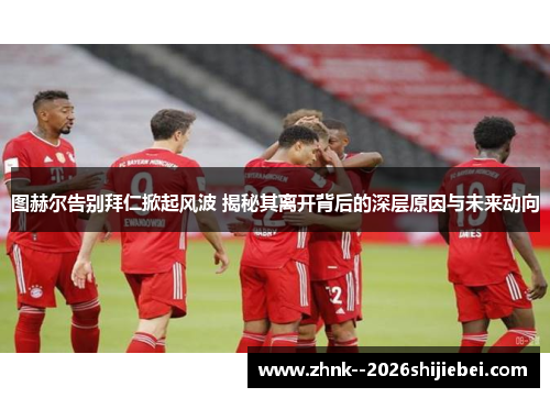 图赫尔告别拜仁掀起风波 揭秘其离开背后的深层原因与未来动向 图赫尔告别拜仁掀起风波 揭秘其离开背后的深层原因与未来动向