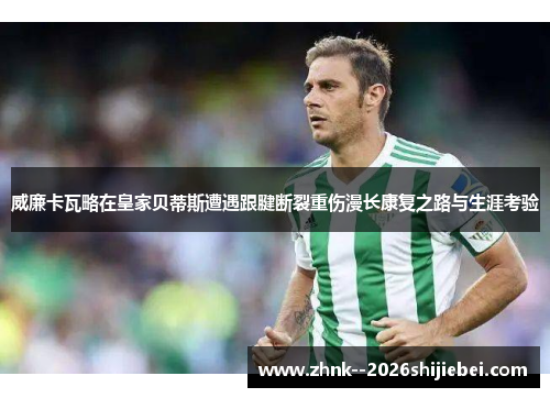 威廉卡瓦略在皇家贝蒂斯遭遇跟腱断裂重伤漫长康复之路与生涯考验 威廉卡瓦略在皇家贝蒂斯遭遇跟腱断裂重伤漫长康复之路与生涯考验
