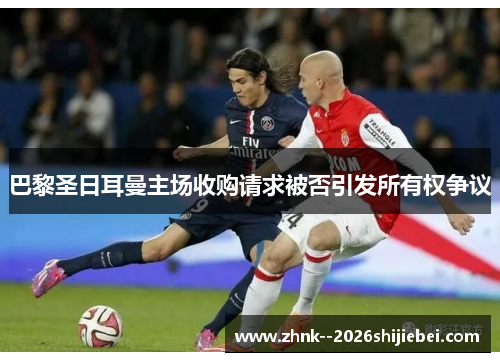 巴黎圣日耳曼主场收购请求被否引发所有权争议 巴黎圣日耳曼主场收购请求被否引发所有权争议