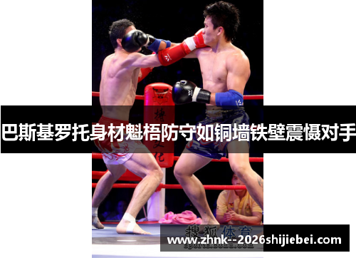 巴斯基罗托身材魁梧防守如铜墙铁壁震慑对手