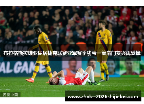 布拉格斯拉维亚屈居捷克联赛亚军赛季功亏一篑豪门复兴再受挫 布拉格斯拉维亚屈居捷克联赛亚军赛季功亏一篑豪门复兴再受挫