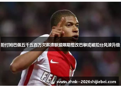 拒付姆巴佩五千五百万欠薪遭联盟限期整改巴黎或被扣分风波升级