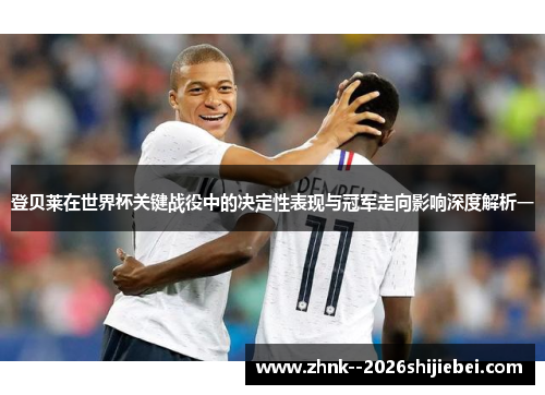 登贝莱在世界杯关键战役中的决定性表现与冠军走向影响深度解析一