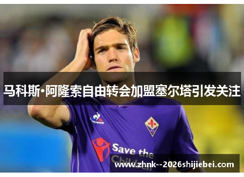 马科斯·阿隆索自由转会加盟塞尔塔引发关注