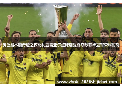 黄色潜水艇奇迹之夜比利亚雷亚尔点球鏖战终夺欧联杯冠军荣耀时刻
