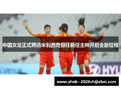中国女足正式聘请米利西奇担任新任主帅开启全新征程