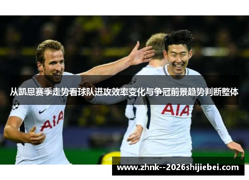 从凯恩赛季走势看球队进攻效率变化与争冠前景趋势判断整体