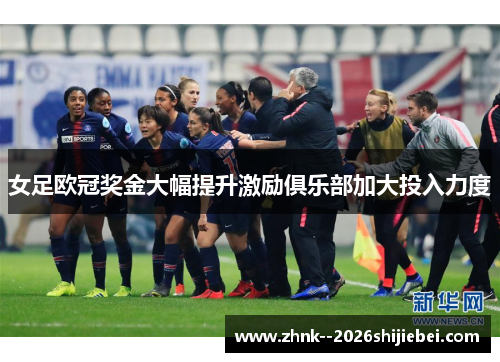女足欧冠奖金大幅提升激励俱乐部加大投入力度