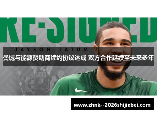 曼城与能源赞助商续约协议达成 双方合作延续至未来多年 曼城与能源赞助商续约协议达成 双方合作延续至未来多年