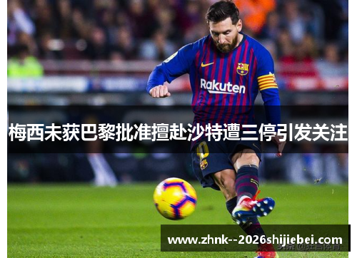 梅西未获巴黎批准擅赴沙特遭三停引发关注 梅西未获巴黎批准擅赴沙特遭三停引发关注