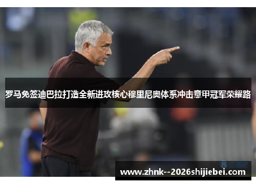 罗马免签迪巴拉打造全新进攻核心穆里尼奥体系冲击意甲冠军荣耀路