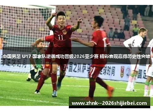 中国男足 U17 国家队逆袭成功晋级2026亚少赛 精彩表现赢得历史性突破 中国男足 U17 国家队逆袭成功晋级2026亚少赛 精彩表现赢得历史性突破