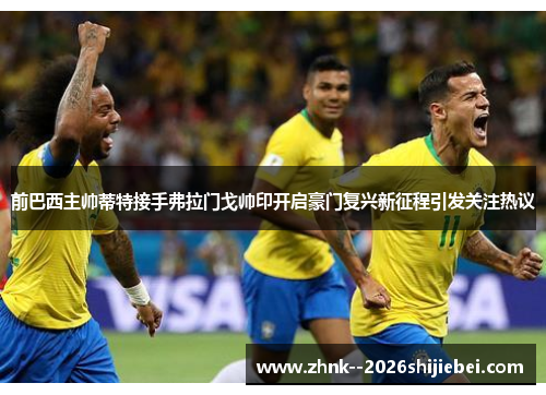 前巴西主帅蒂特接手弗拉门戈帅印开启豪门复兴新征程引发关注热议 前巴西主帅蒂特接手弗拉门戈帅印开启豪门复兴新征程引发关注热议