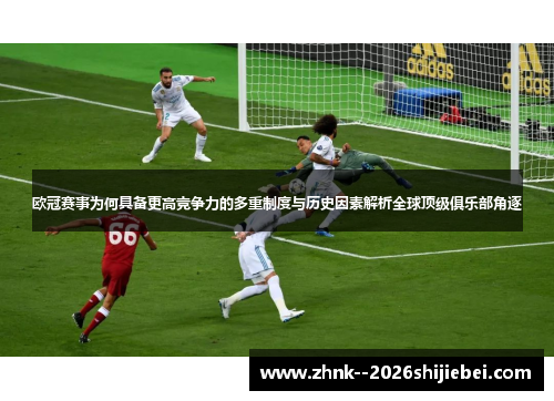 欧冠赛事为何具备更高竞争力的多重制度与历史因素解析全球顶级俱乐部角逐 欧冠赛事为何具备更高竞争力的多重制度与历史因素解析全球顶级俱乐部角逐