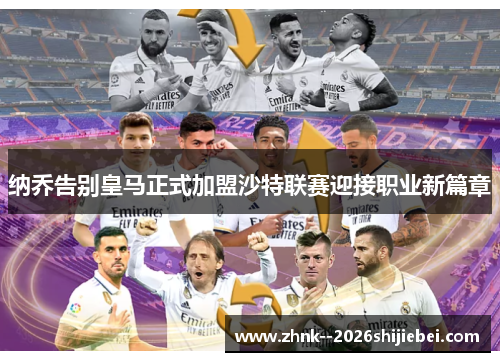 纳乔告别皇马正式加盟沙特联赛迎接职业新篇章 纳乔告别皇马正式加盟沙特联赛迎接职业新篇章