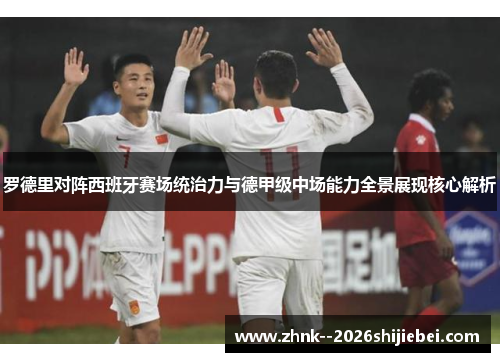罗德里对阵西班牙赛场统治力与德甲级中场能力全景展现核心解析 罗德里对阵西班牙赛场统治力与德甲级中场能力全景展现核心解析