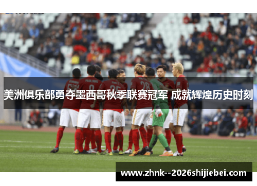美洲俱乐部勇夺墨西哥秋季联赛冠军 成就辉煌历史时刻 美洲俱乐部勇夺墨西哥秋季联赛冠军 成就辉煌历史时刻