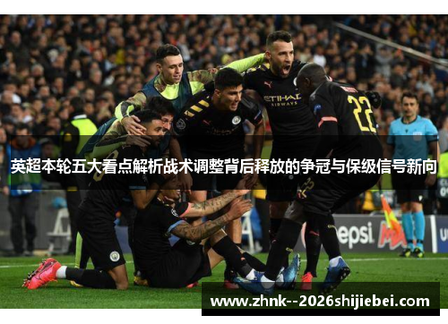 英超本轮五大看点解析战术调整背后释放的争冠与保级信号新向