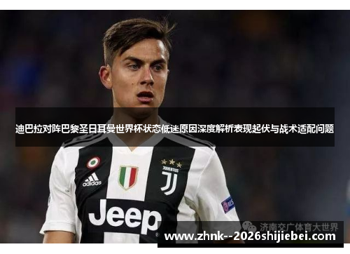 迪巴拉对阵巴黎圣日耳曼世界杯状态低迷原因深度解析表现起伏与战术适配问题 迪巴拉对阵巴黎圣日耳曼世界杯状态低迷原因深度解析表现起伏与战术适配问题