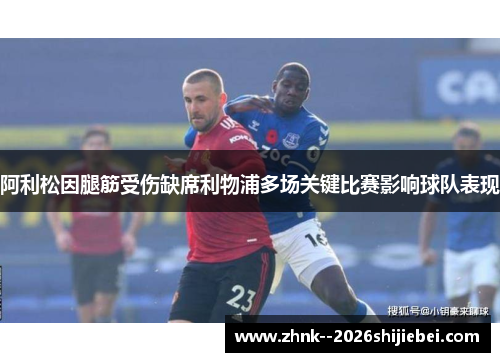 阿利松因腿筋受伤缺席利物浦多场关键比赛影响球队表现 阿利松因腿筋受伤缺席利物浦多场关键比赛影响球队表现