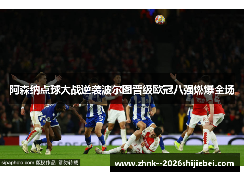 阿森纳点球大战逆袭波尔图晋级欧冠八强燃爆全场 阿森纳点球大战逆袭波尔图晋级欧冠八强燃爆全场